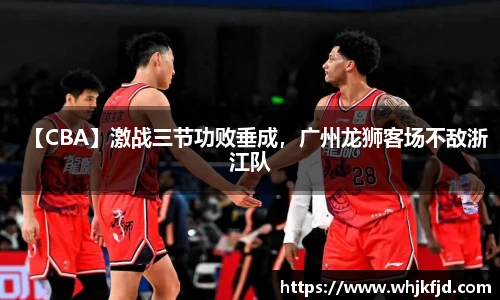 【CBA】激战三节功败垂成，广州龙狮客场不敌浙江队